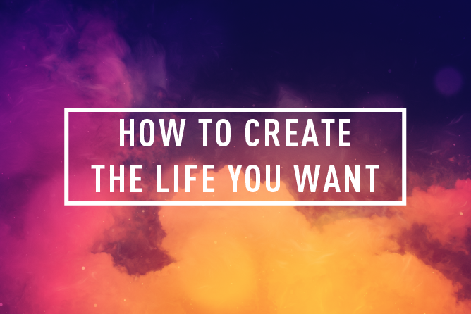 HOW TO CREATE THE LIFE YOU WANT </BR> 4 WEEK COURSE : STARTS 24th Apr